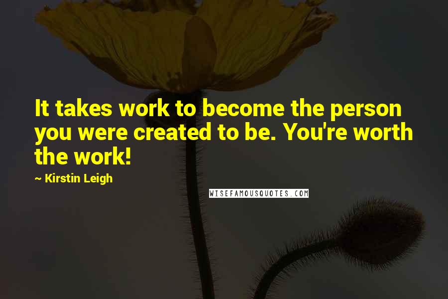 Kirstin Leigh Quotes: It takes work to become the person you were created to be. You're worth the work!