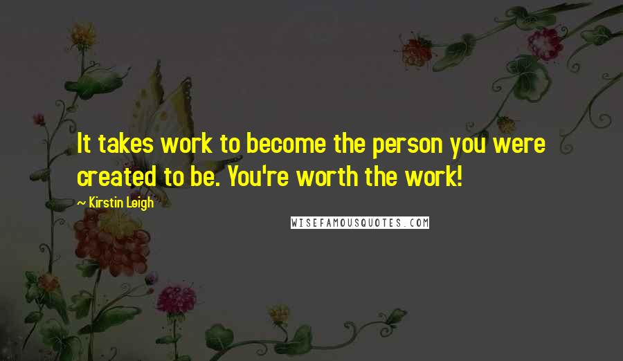 Kirstin Leigh Quotes: It takes work to become the person you were created to be. You're worth the work!