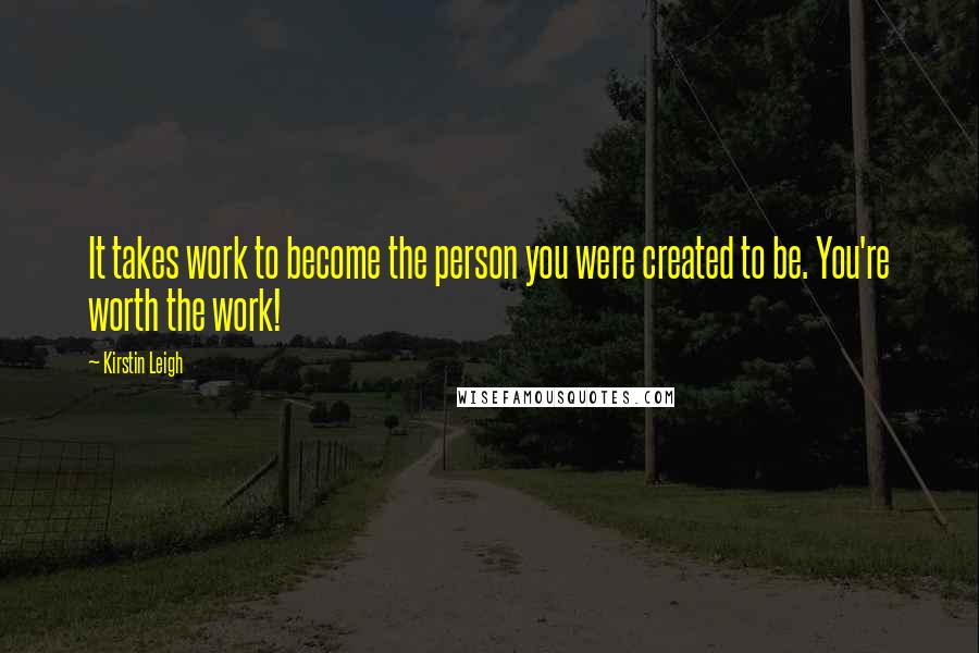 Kirstin Leigh Quotes: It takes work to become the person you were created to be. You're worth the work!