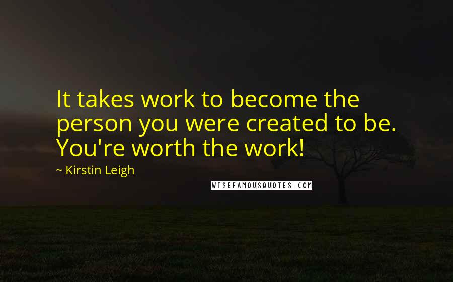 Kirstin Leigh Quotes: It takes work to become the person you were created to be. You're worth the work!