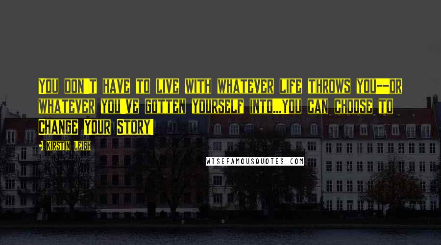 Kirstin Leigh Quotes: You don't have to live with whatever life throws you--or whatever you've gotten yourself into...You can choose to Change Your Story!