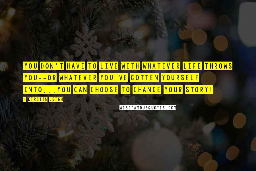 Kirstin Leigh Quotes: You don't have to live with whatever life throws you--or whatever you've gotten yourself into...You can choose to Change Your Story!