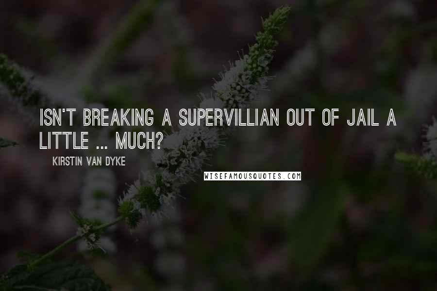 Kirstin Van Dyke Quotes: Isn't breaking a supervillian out of jail a little ... much?