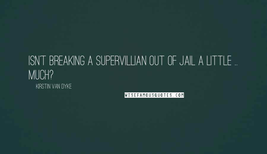 Kirstin Van Dyke Quotes: Isn't breaking a supervillian out of jail a little ... much?