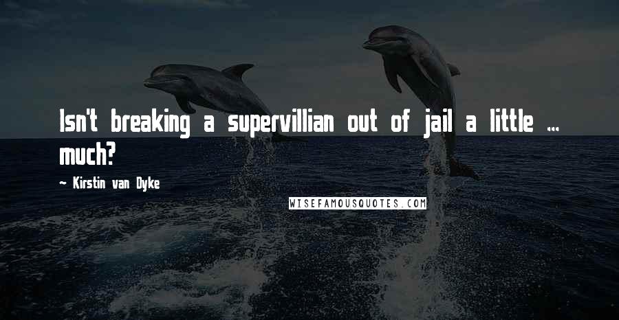 Kirstin Van Dyke Quotes: Isn't breaking a supervillian out of jail a little ... much?