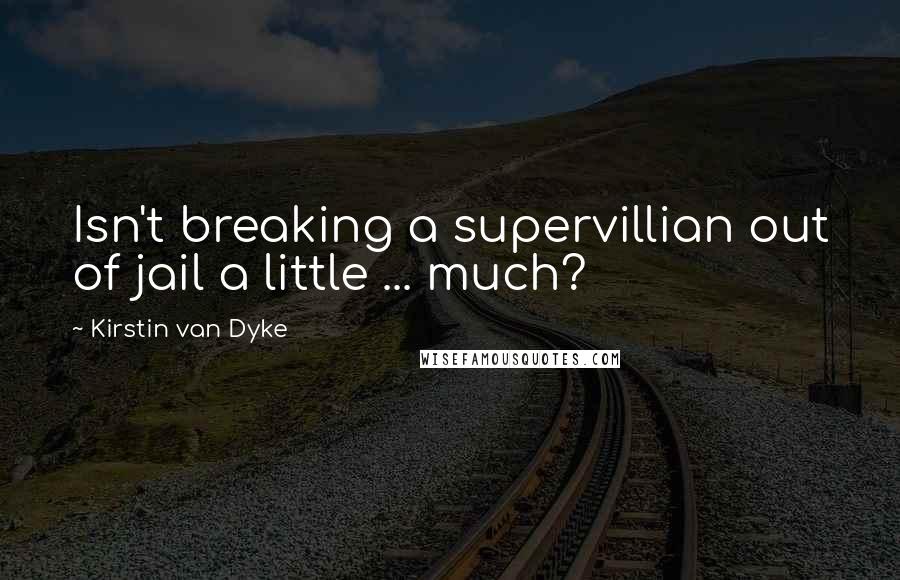 Kirstin Van Dyke Quotes: Isn't breaking a supervillian out of jail a little ... much?