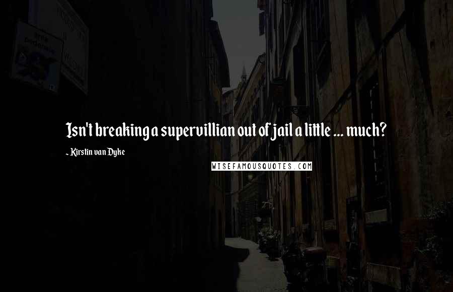 Kirstin Van Dyke Quotes: Isn't breaking a supervillian out of jail a little ... much?