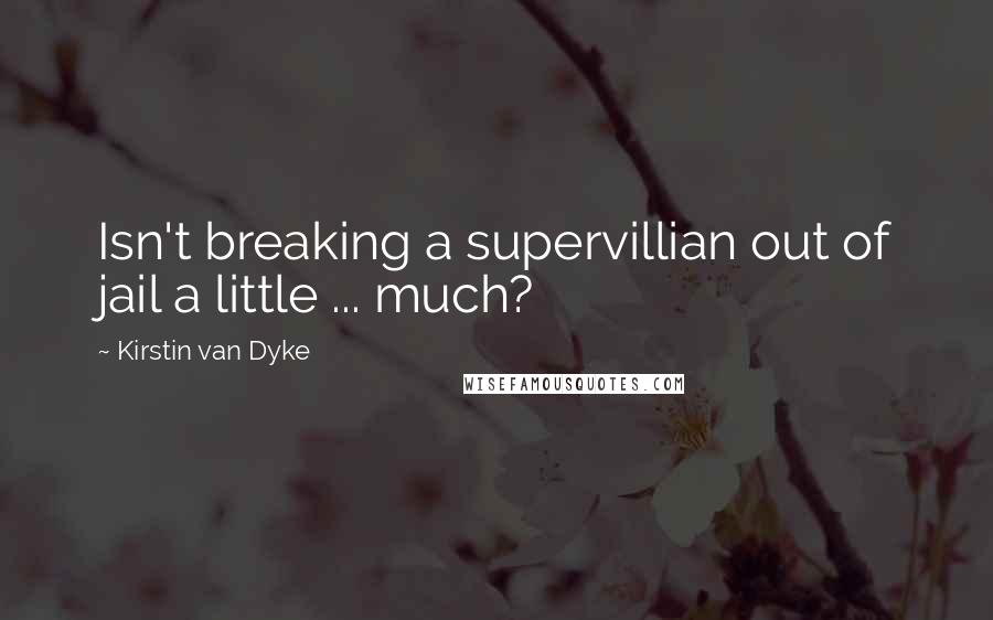 Kirstin Van Dyke Quotes: Isn't breaking a supervillian out of jail a little ... much?