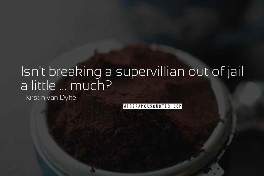 Kirstin Van Dyke Quotes: Isn't breaking a supervillian out of jail a little ... much?