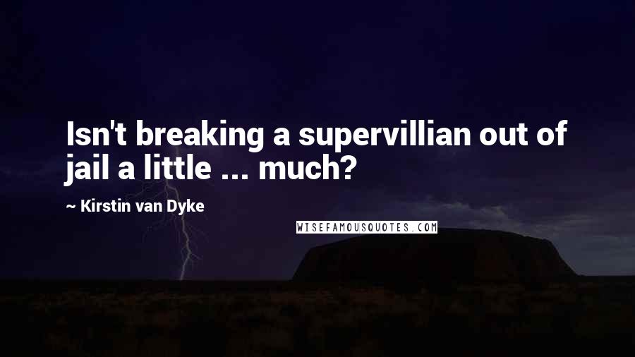 Kirstin Van Dyke Quotes: Isn't breaking a supervillian out of jail a little ... much?