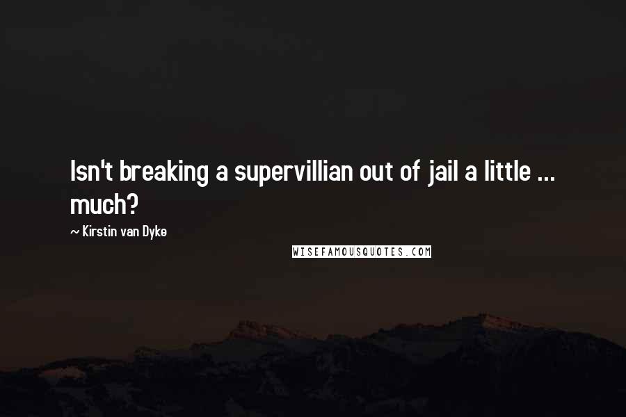 Kirstin Van Dyke Quotes: Isn't breaking a supervillian out of jail a little ... much?