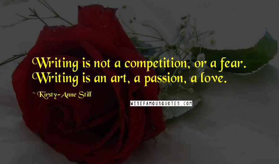 Kirsty-Anne Still Quotes: Writing is not a competition, or a fear. Writing is an art, a passion, a love.