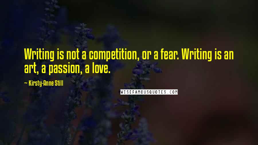 Kirsty-Anne Still Quotes: Writing is not a competition, or a fear. Writing is an art, a passion, a love.