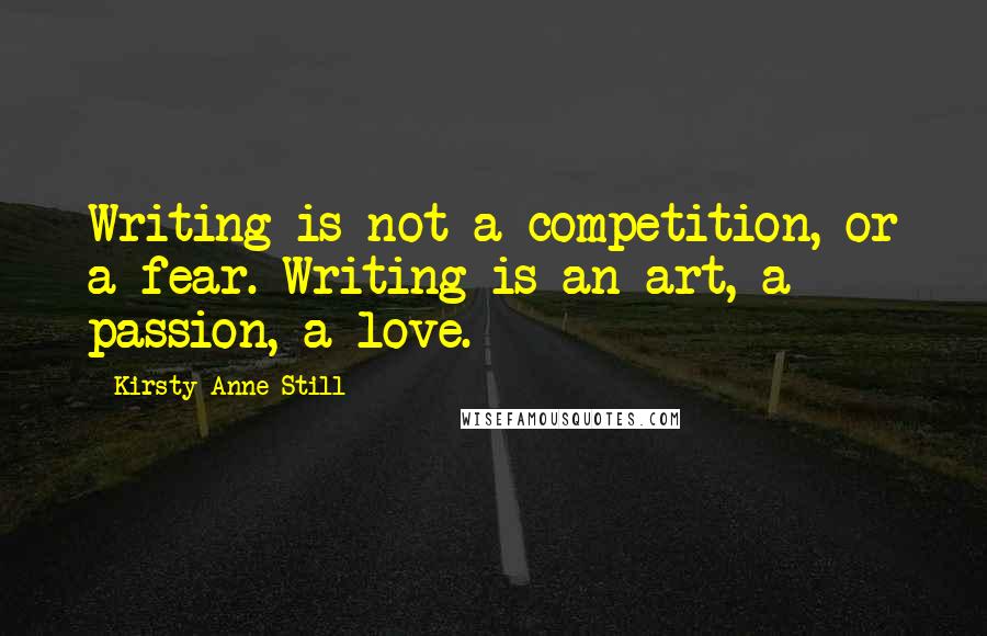 Kirsty-Anne Still Quotes: Writing is not a competition, or a fear. Writing is an art, a passion, a love.