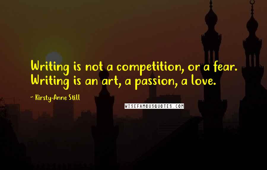 Kirsty-Anne Still Quotes: Writing is not a competition, or a fear. Writing is an art, a passion, a love.