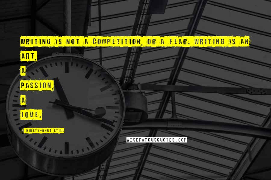 Kirsty-Anne Still Quotes: Writing is not a competition, or a fear. Writing is an art, a passion, a love.