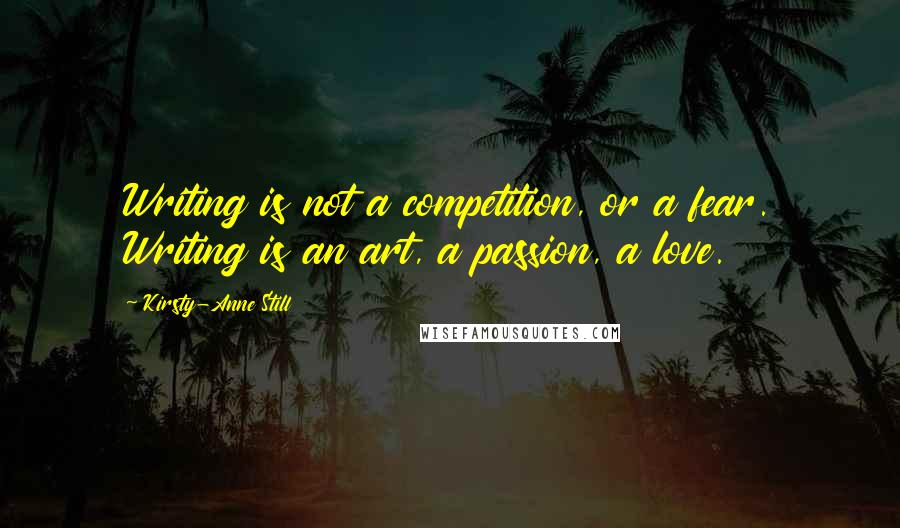 Kirsty-Anne Still Quotes: Writing is not a competition, or a fear. Writing is an art, a passion, a love.