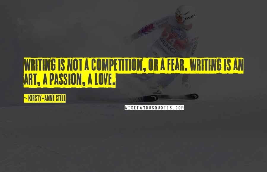 Kirsty-Anne Still Quotes: Writing is not a competition, or a fear. Writing is an art, a passion, a love.