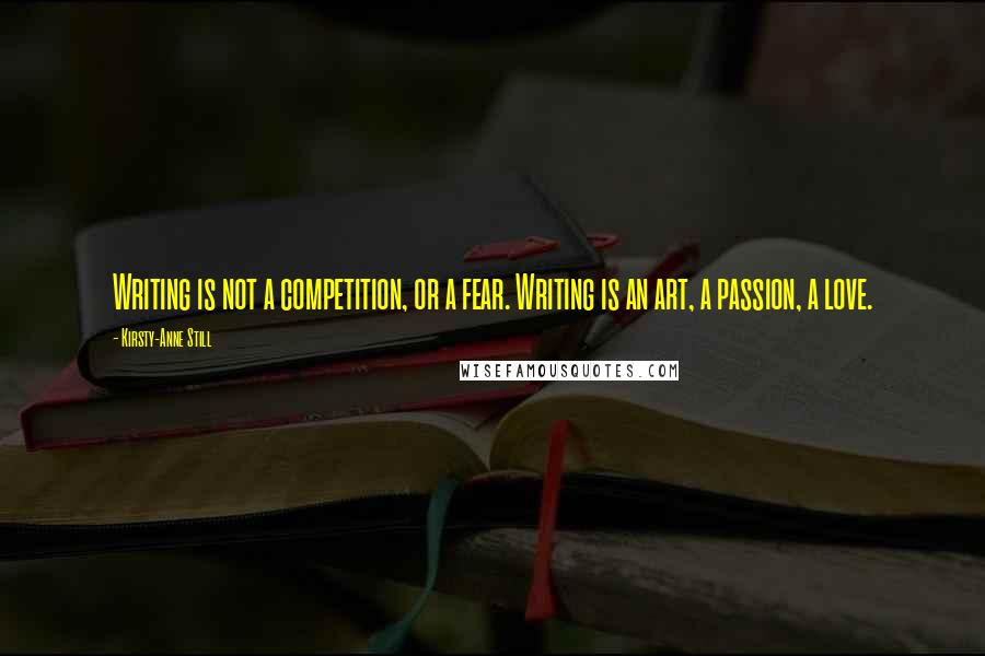 Kirsty-Anne Still Quotes: Writing is not a competition, or a fear. Writing is an art, a passion, a love.