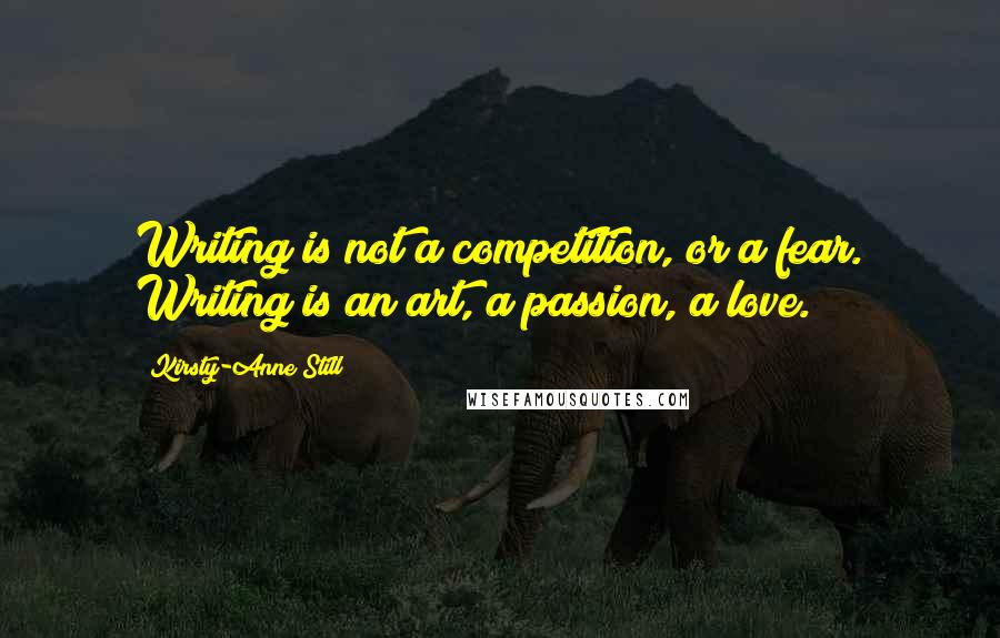 Kirsty-Anne Still Quotes: Writing is not a competition, or a fear. Writing is an art, a passion, a love.