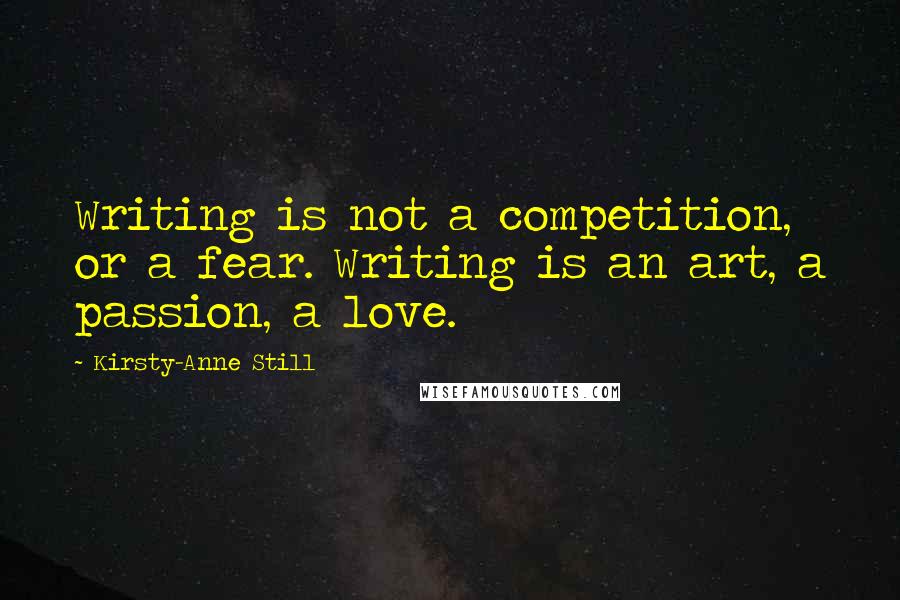 Kirsty-Anne Still Quotes: Writing is not a competition, or a fear. Writing is an art, a passion, a love.