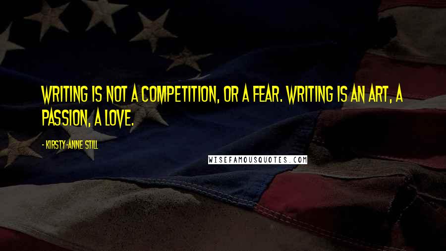 Kirsty-Anne Still Quotes: Writing is not a competition, or a fear. Writing is an art, a passion, a love.