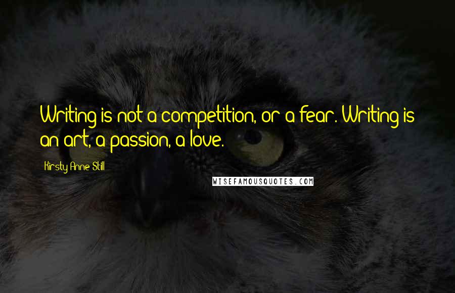 Kirsty-Anne Still Quotes: Writing is not a competition, or a fear. Writing is an art, a passion, a love.