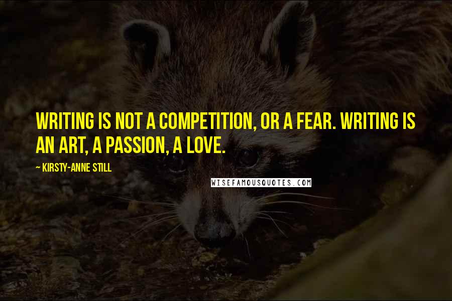 Kirsty-Anne Still Quotes: Writing is not a competition, or a fear. Writing is an art, a passion, a love.