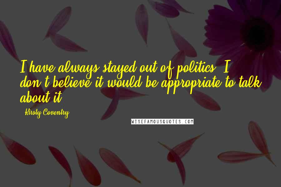 Kirsty Coventry Quotes: I have always stayed out of politics, I don't believe it would be appropriate to talk about it.