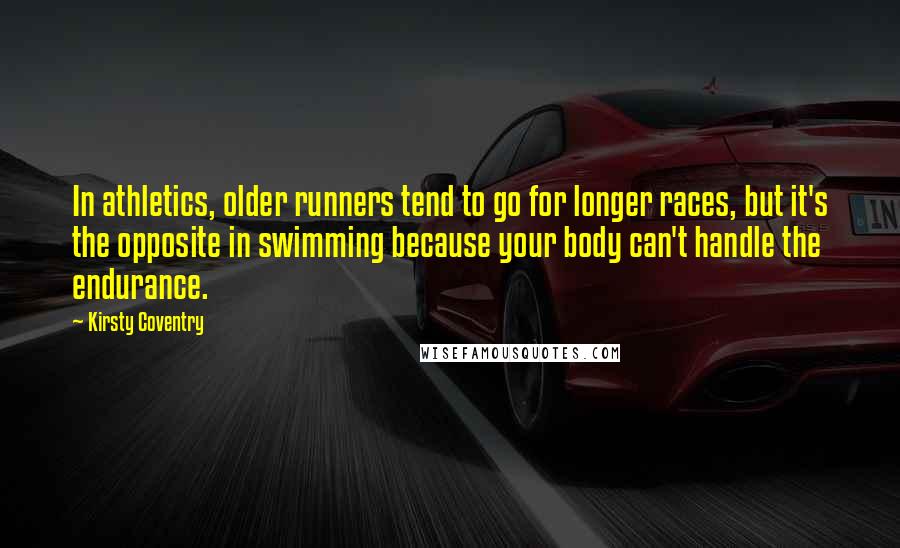 Kirsty Coventry Quotes: In athletics, older runners tend to go for longer races, but it's the opposite in swimming because your body can't handle the endurance.