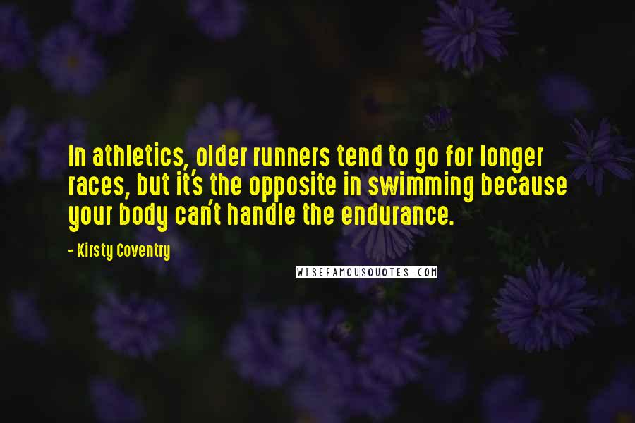 Kirsty Coventry Quotes: In athletics, older runners tend to go for longer races, but it's the opposite in swimming because your body can't handle the endurance.