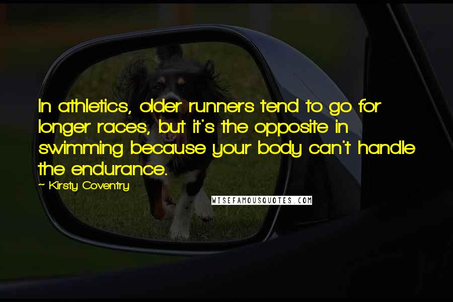 Kirsty Coventry Quotes: In athletics, older runners tend to go for longer races, but it's the opposite in swimming because your body can't handle the endurance.