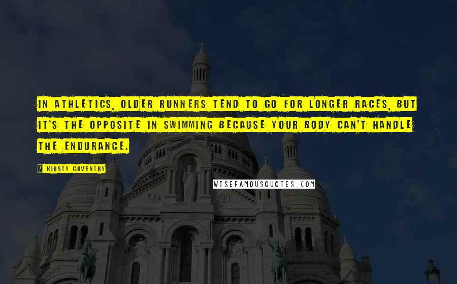 Kirsty Coventry Quotes: In athletics, older runners tend to go for longer races, but it's the opposite in swimming because your body can't handle the endurance.