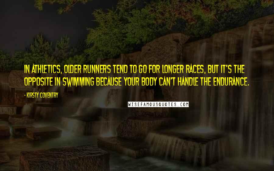 Kirsty Coventry Quotes: In athletics, older runners tend to go for longer races, but it's the opposite in swimming because your body can't handle the endurance.