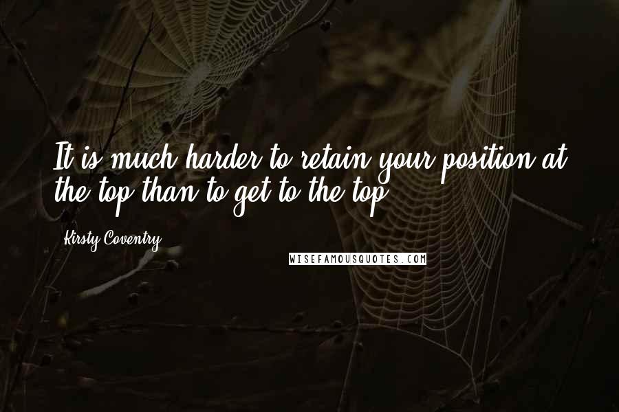 Kirsty Coventry Quotes: It is much harder to retain your position at the top than to get to the top.