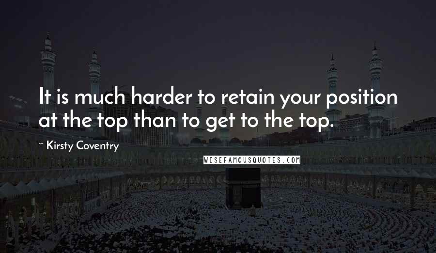 Kirsty Coventry Quotes: It is much harder to retain your position at the top than to get to the top.