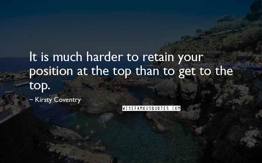 Kirsty Coventry Quotes: It is much harder to retain your position at the top than to get to the top.