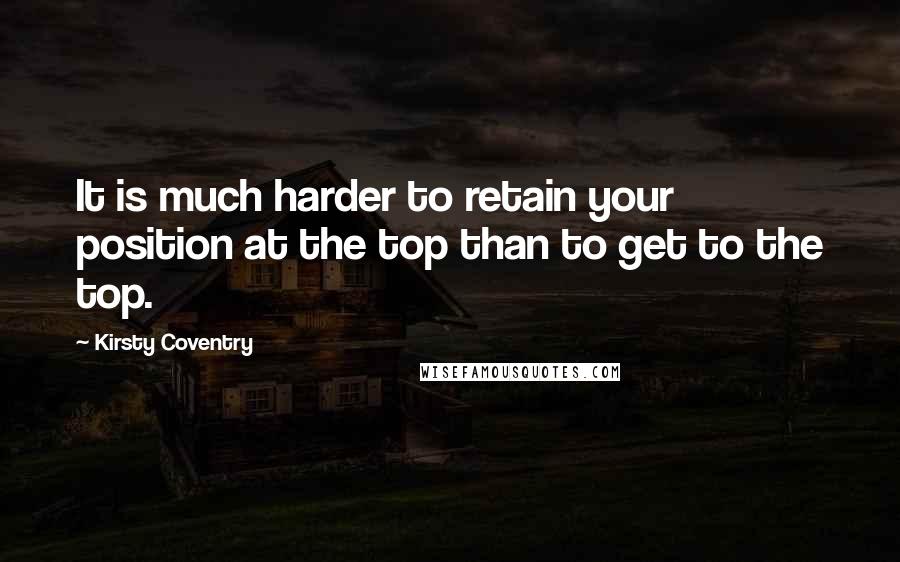 Kirsty Coventry Quotes: It is much harder to retain your position at the top than to get to the top.