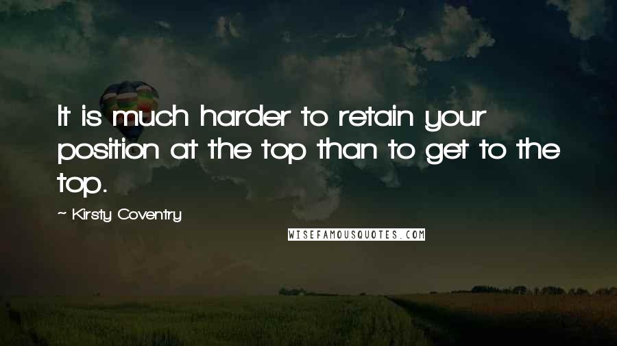 Kirsty Coventry Quotes: It is much harder to retain your position at the top than to get to the top.