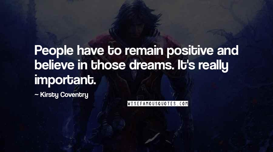 Kirsty Coventry Quotes: People have to remain positive and believe in those dreams. It's really important.