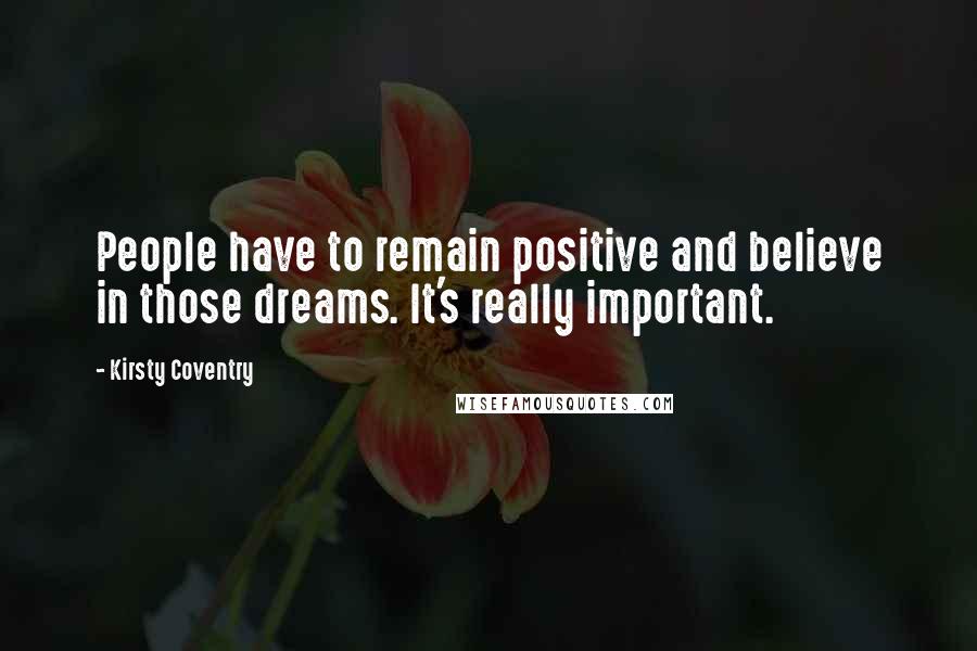 Kirsty Coventry Quotes: People have to remain positive and believe in those dreams. It's really important.