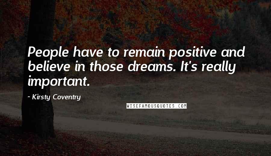 Kirsty Coventry Quotes: People have to remain positive and believe in those dreams. It's really important.