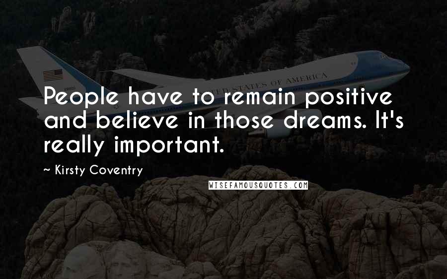 Kirsty Coventry Quotes: People have to remain positive and believe in those dreams. It's really important.