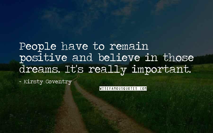 Kirsty Coventry Quotes: People have to remain positive and believe in those dreams. It's really important.