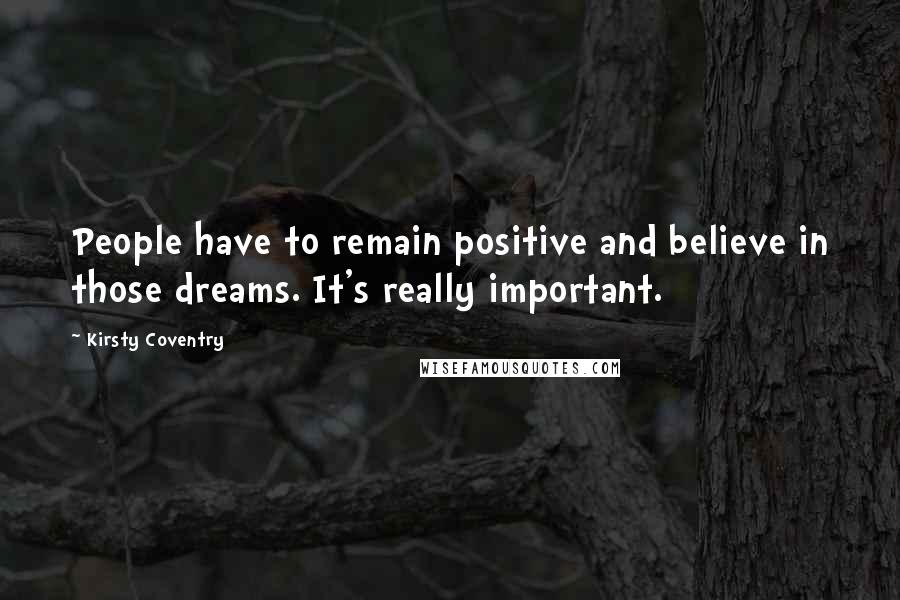 Kirsty Coventry Quotes: People have to remain positive and believe in those dreams. It's really important.