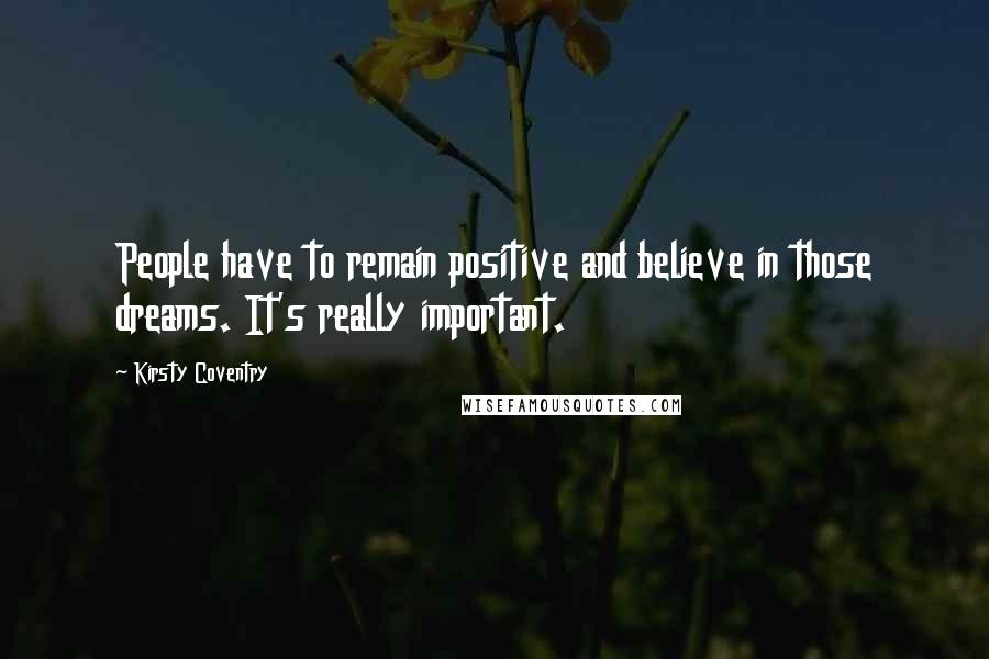 Kirsty Coventry Quotes: People have to remain positive and believe in those dreams. It's really important.
