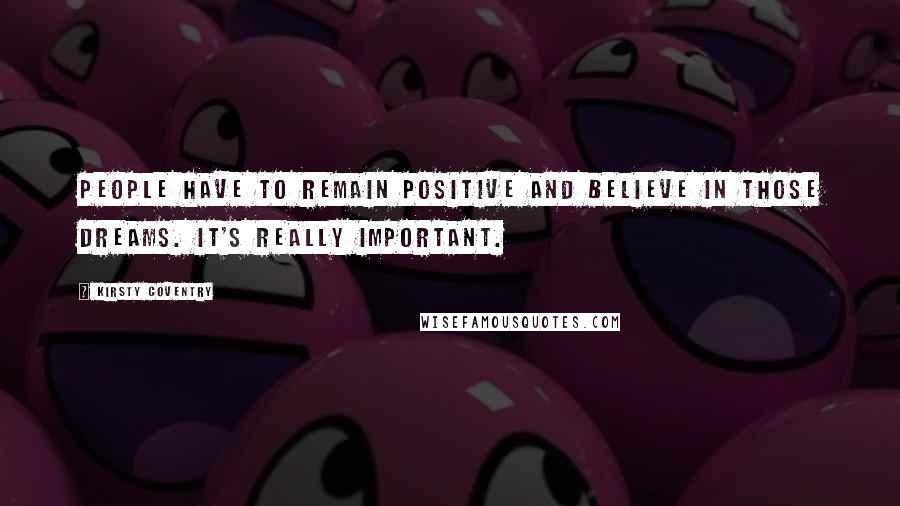 Kirsty Coventry Quotes: People have to remain positive and believe in those dreams. It's really important.