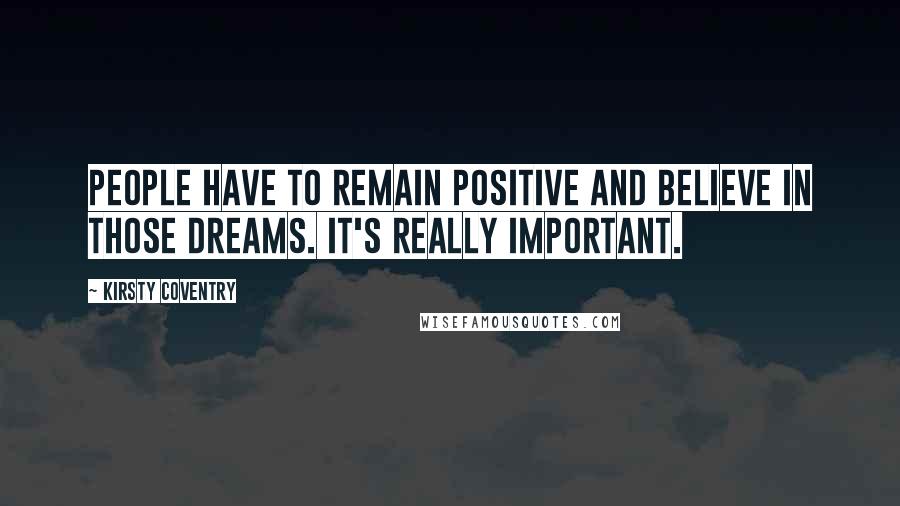 Kirsty Coventry Quotes: People have to remain positive and believe in those dreams. It's really important.