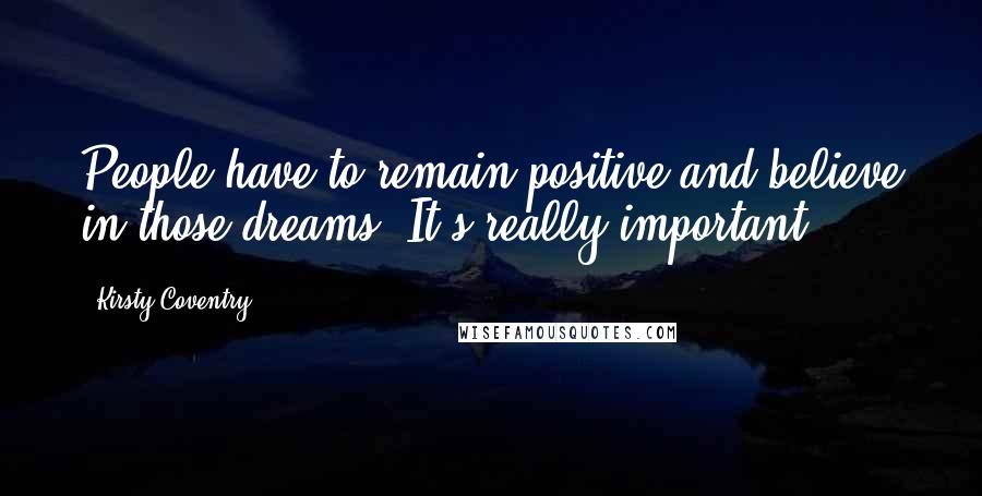 Kirsty Coventry Quotes: People have to remain positive and believe in those dreams. It's really important.