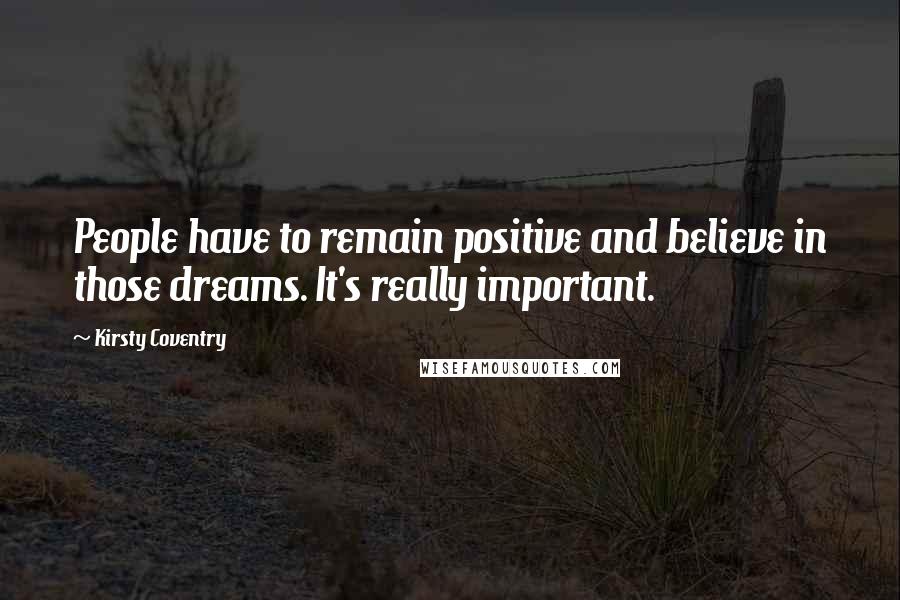 Kirsty Coventry Quotes: People have to remain positive and believe in those dreams. It's really important.
